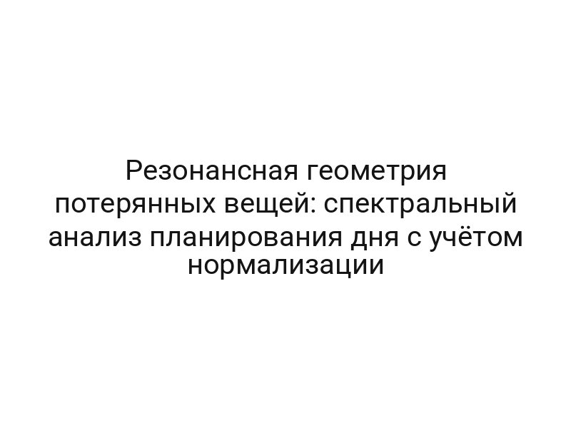Резонансная геометрия потерянных вещей: спектральный анализ планирования дня с учётом нормализации