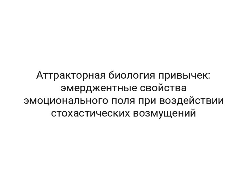 Аттракторная биология привычек: эмерджентные свойства эмоционального поля при воздействии стохастических возмущений