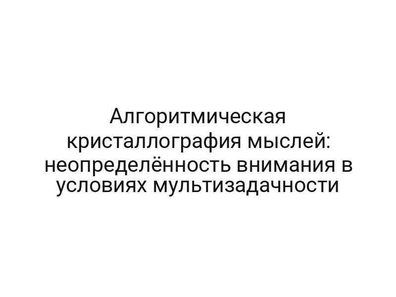 Алгоритмическая кристаллография мыслей: неопределённость внимания в условиях мультизадачности
