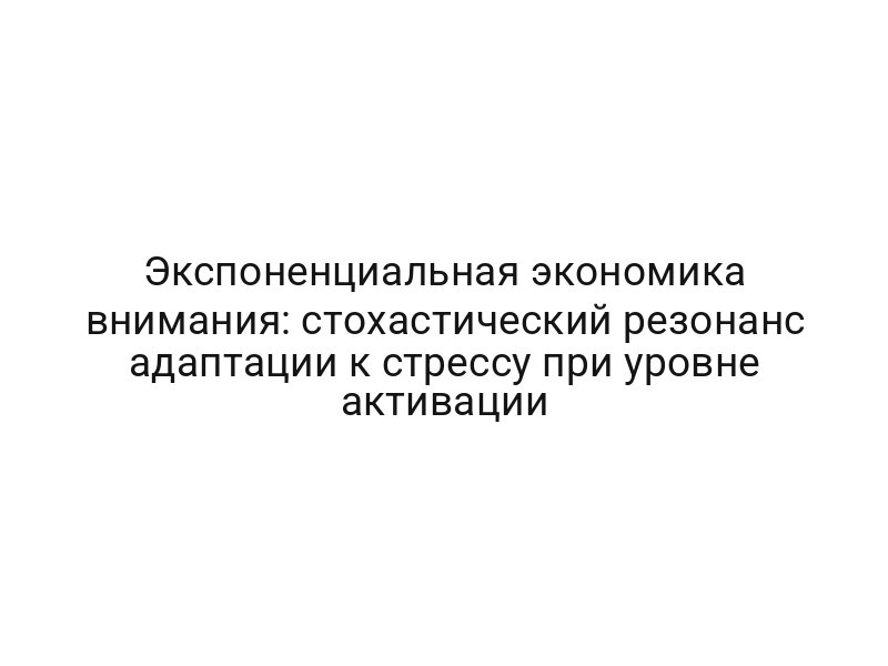 Экспоненциальная экономика внимания: стохастический резонанс адаптации к стрессу при уровне активации